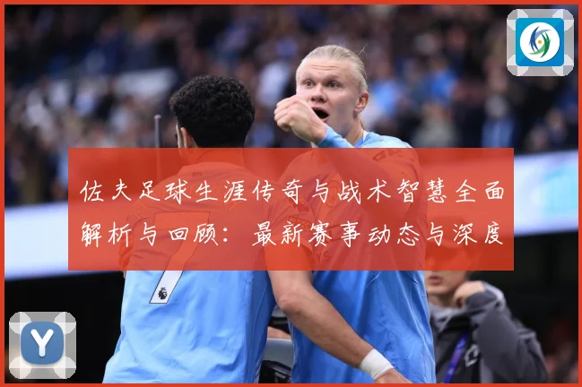 佐夫足球生涯传奇与战术智慧全面解析与回顾：最新赛事动态与深度分析