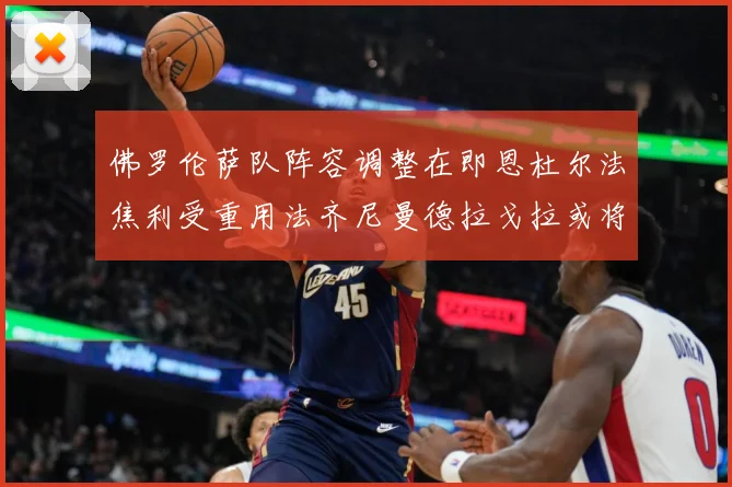 佛罗伦萨队阵容调整在即恩杜尔法焦利受重用法齐尼曼德拉戈拉或将成长观察：最新赛事动态与深度分析