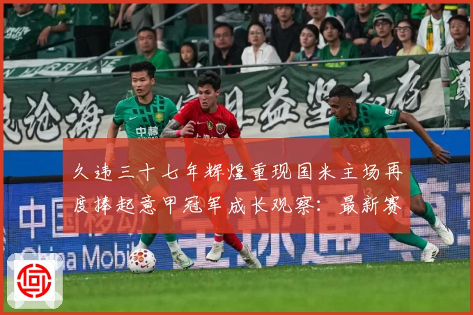 久违三十七年辉煌重现国米主场再度捧起意甲冠军成长观察：最新赛事动态与深度分析