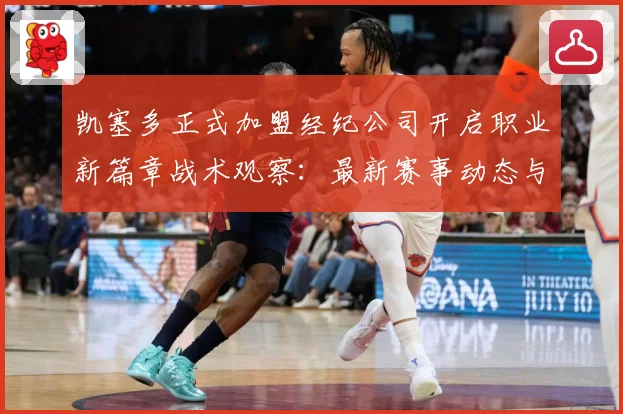 凯塞多正式加盟经纪公司开启职业新篇章战术观察：最新赛事动态与深度分析