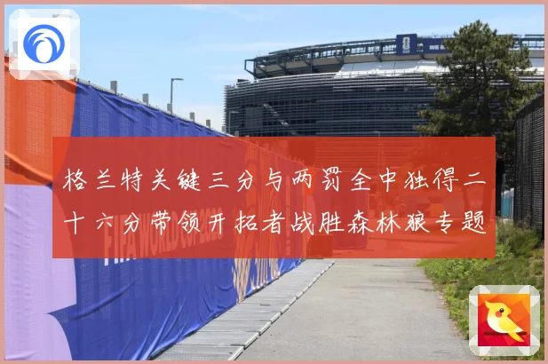 格兰特关键三分与两罚全中独得二十六分带领开拓者战胜森林狼专题观察：最新赛事动态与深度分析