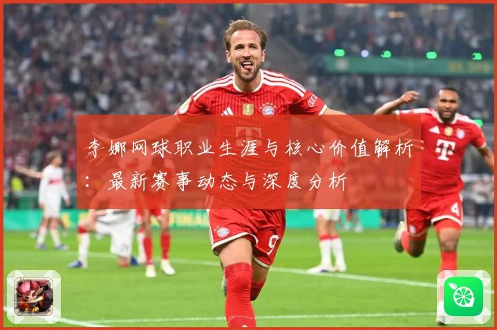 李娜网球职业生涯与核心价值解析：最新赛事动态与深度分析