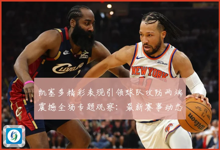 凯塞多精彩表现引领球队攻防两端震撼全场专题观察：最新赛事动态与深度分析
