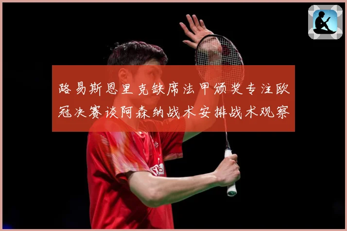 路易斯恩里克缺席法甲颁奖专注欧冠决赛谈阿森纳战术安排战术观察：最新赛事动态与深度分析