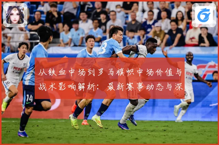 从铁血中场到罗马旗帜中场价值与战术影响解析：最新赛事动态与深度分析