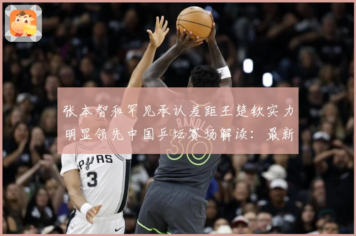 张本智和罕见承认差距王楚钦实力明显领先中国乒坛赛场解读：最新赛事动态与深度分析