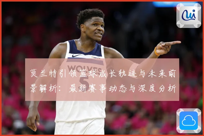 莫兰特引领篮球成长轨迹与未来前景解析：最新赛事动态与深度分析