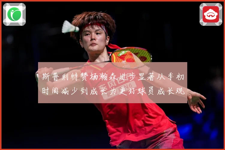 斯普利特赞杨瀚森进步显著从季初时间减少到成长为更好球员成长观察：最新赛事动态与深度分析