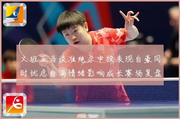 文班亚马谈准绝杀中投表现自豪同时忧虑自满情绪影响成长赛场复盘：最新赛事动态与深度分析