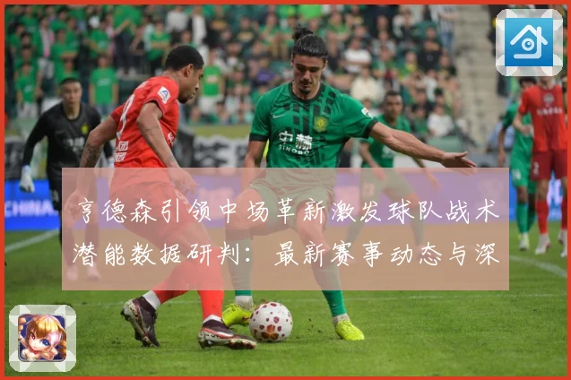 亨德森引领中场革新激发球队战术潜能数据研判：最新赛事动态与深度分析