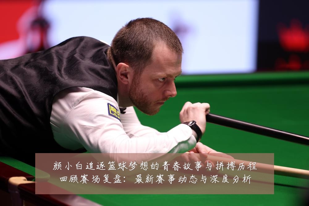 颜小白追逐篮球梦想的青春故事与拼搏历程回顾赛场复盘：最新赛事动态与深度分析