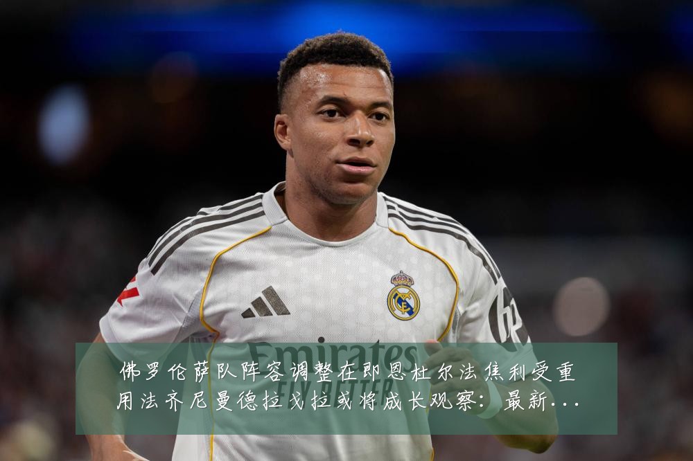 佛罗伦萨队阵容调整在即恩杜尔法焦利受重用法齐尼曼德拉戈拉或将成长观察:最新赛事动态与深度分析
