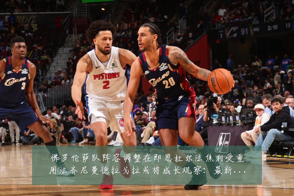 佛罗伦萨队阵容调整在即恩杜尔法焦利受重用法齐尼曼德拉戈拉或将成长观察:最新赛事动态与深度分析