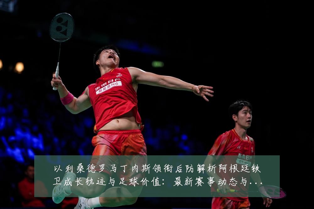 以利桑德罗马丁内斯领衔后防解析阿根廷铁卫成长轨迹与足球价值：最新赛事动态与深度分析