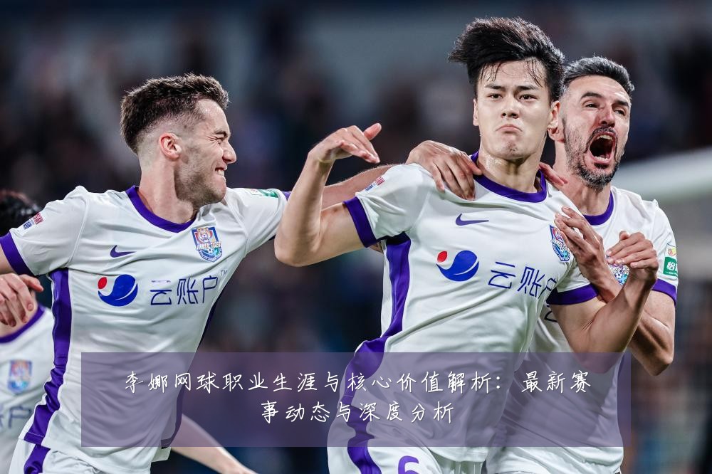 李娜网球职业生涯与核心价值解析：最新赛事动态与深度分析