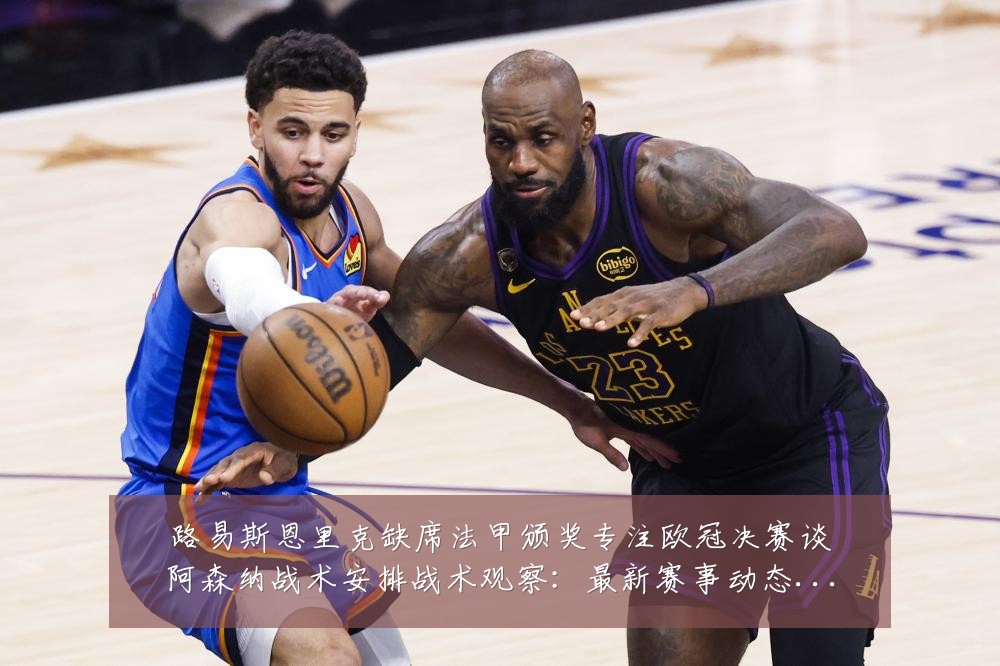 路易斯恩里克缺席法甲颁奖专注欧冠决赛谈阿森纳战术安排战术观察：最新赛事动态与深度分析