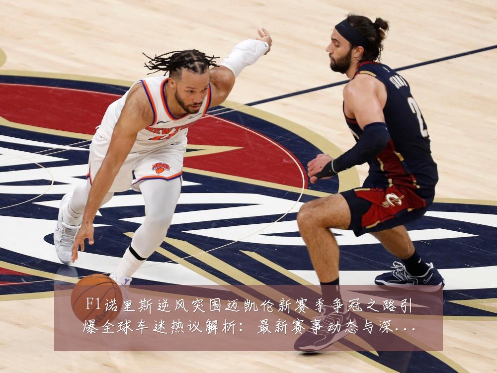 F1诺里斯逆风突围迈凯伦新赛季争冠之路引爆全球车迷热议解析：最新赛事动态与深度分析