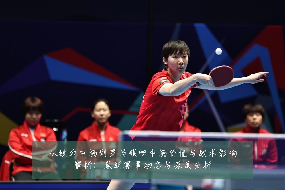 从铁血中场到罗马旗帜中场价值与战术影响解析:最新赛事动态与深度分析