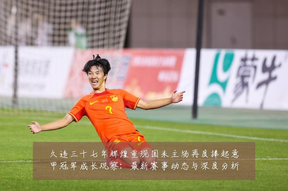 久违三十七年辉煌重现国米主场再度捧起意甲冠军成长观察:最新赛事动态与深度分析