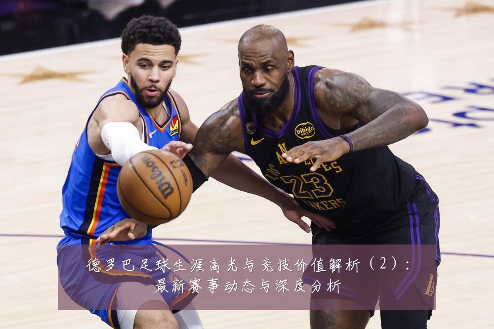 德罗巴足球生涯高光与竞技价值解析（2）：最新赛事动态与深度分析
