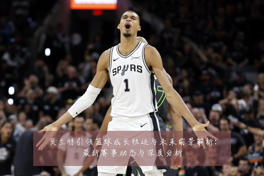 莫兰特引领篮球成长轨迹与未来前景解析：最新赛事动态与深度分析
