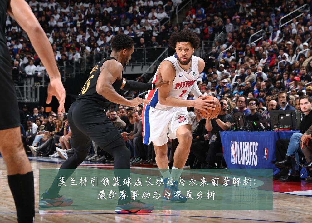 莫兰特引领篮球成长轨迹与未来前景解析：最新赛事动态与深度分析