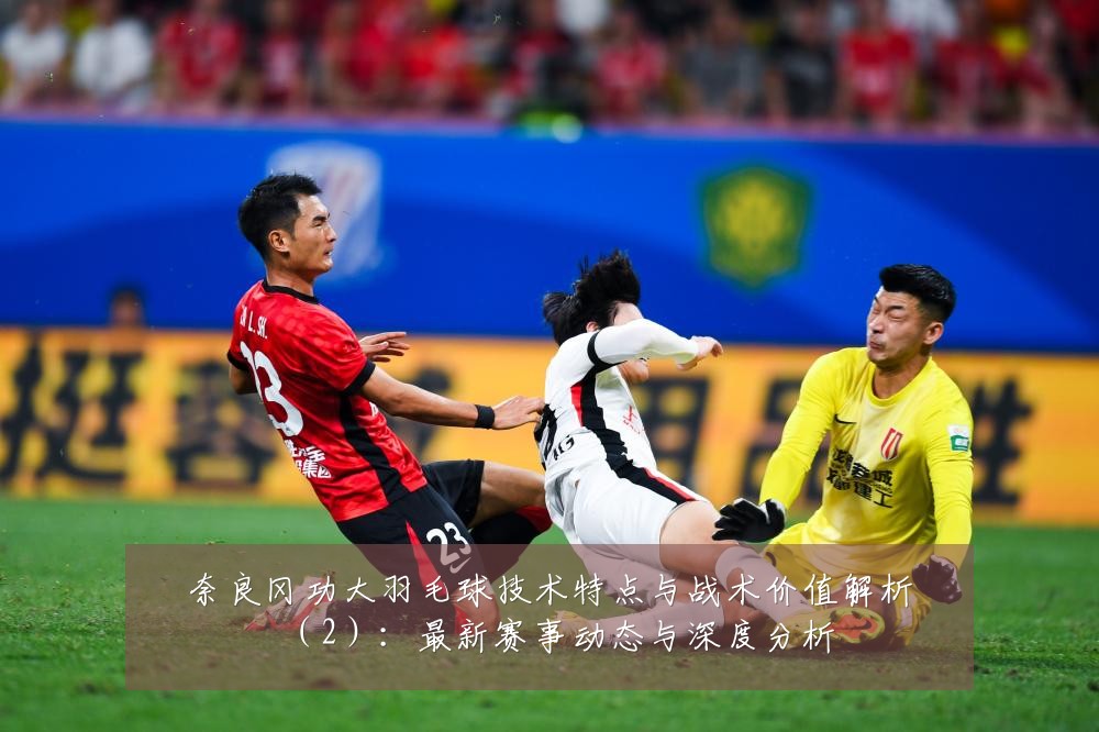 奈良冈功大羽毛球技术特点与战术价值解析(2):最新赛事动态与深度分析