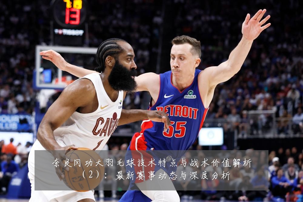 奈良冈功大羽毛球技术特点与战术价值解析(2):最新赛事动态与深度分析