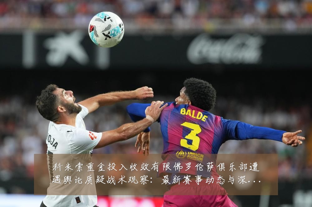 科米索重金投入收效有限佛罗伦萨俱乐部遭遇舆论质疑战术观察：最新赛事动态与深度分析